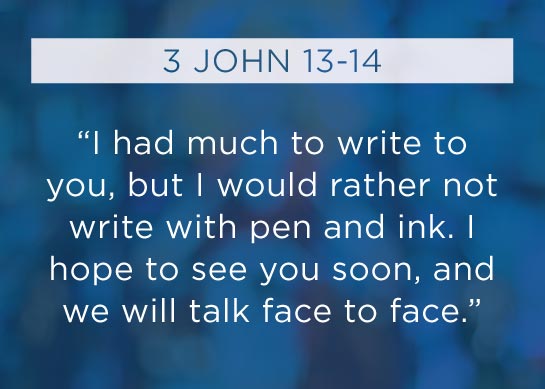 3 John 13-14: I had much to write to you, but I would rather not write with pen and ink. I hope to see you soon, and we will talk face to face.